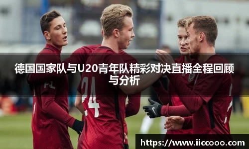 德国国家队与U20青年队精彩对决直播全程回顾与分析